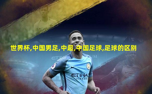 世界杯,中国男足,中超,中国足球,足球的区别