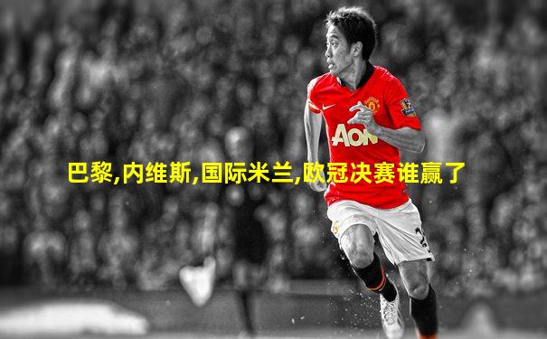 巴黎,内维斯,国际米兰,欧冠决赛谁赢了
