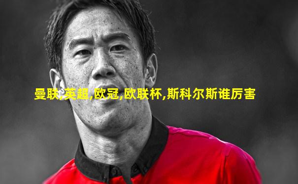 曼联,英超,欧冠,欧联杯,斯科尔斯谁厉害