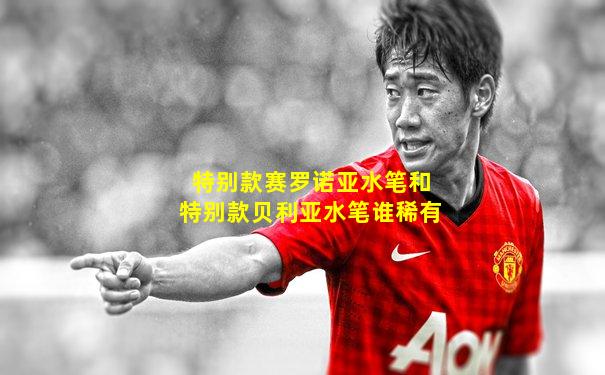 特别款赛罗诺亚水笔和特别款贝利亚水笔谁稀有