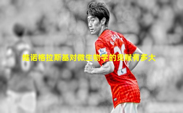 维诺格拉斯基对微生物学的贡献有多大