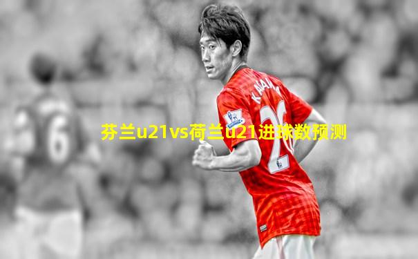芬兰u21vs荷兰u21进球数预测
