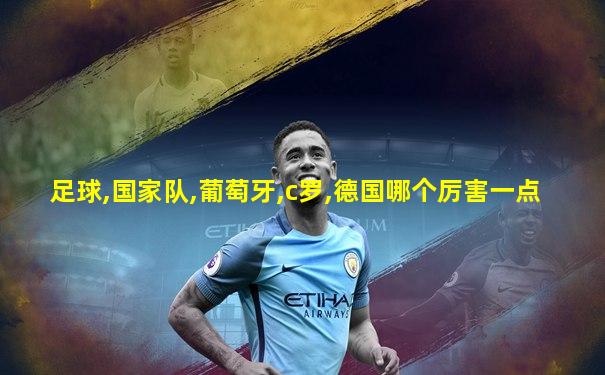 足球,国家队,葡萄牙,c罗,德国哪个厉害一点