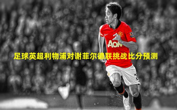 足球英超利物浦对谢菲尔德联挑战比分预测