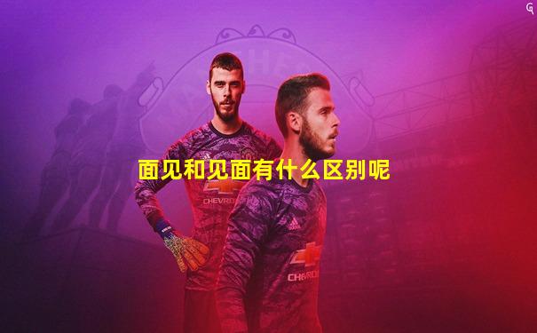 面见和见面有什么区别呢