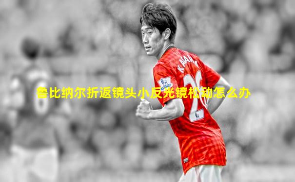 鲁比纳尔折返镜头小反光镜松动怎么办