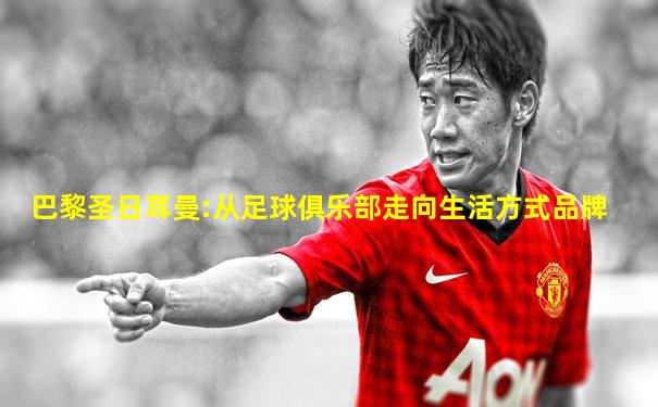 巴黎圣日耳曼:从足球俱乐部走向生活方式品牌