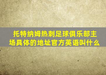 托特纳姆热刺足球俱乐部主场具体的地址官方英语叫什么