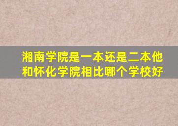 湘南学院是一本还是二本他和怀化学院相比哪个学校好