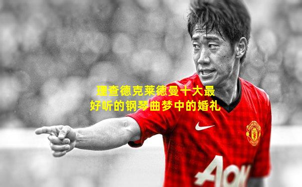 理查德克莱德曼十大最好听的钢琴曲梦中的婚礼